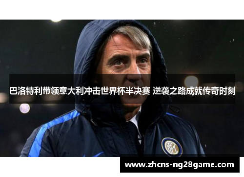 巴洛特利带领意大利冲击世界杯半决赛 逆袭之路成就传奇时刻
