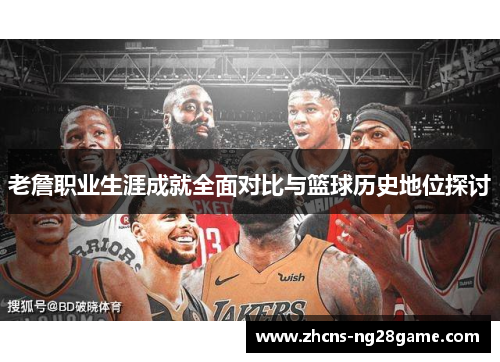 老詹职业生涯成就全面对比与篮球历史地位探讨 老詹职业生涯成就全面对比与篮球历史地位探讨
