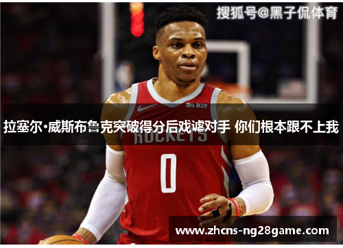 拉塞尔·威斯布鲁克突破得分后戏谑对手 你们根本跟不上我 拉塞尔·威斯布鲁克突破得分后戏谑对手 你们根本跟不上我