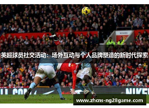 英超球员社交活动:场外互动与个人品牌塑造的新时代探索 英超球员社交活动:场外互动与个人品牌塑造的新时代探索