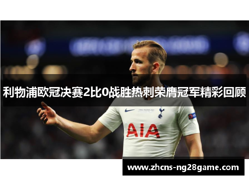利物浦欧冠决赛2比0战胜热刺荣膺冠军精彩回顾 利物浦欧冠决赛2比0战胜热刺荣膺冠军精彩回顾