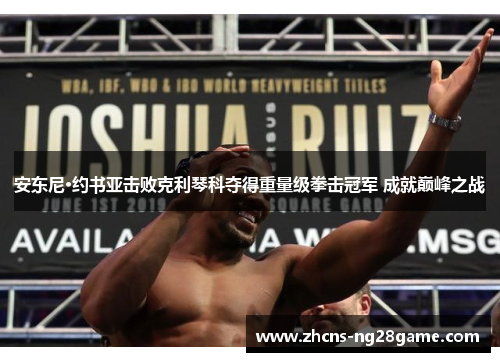 安东尼·约书亚击败克利琴科夺得重量级拳击冠军 成就巅峰之战