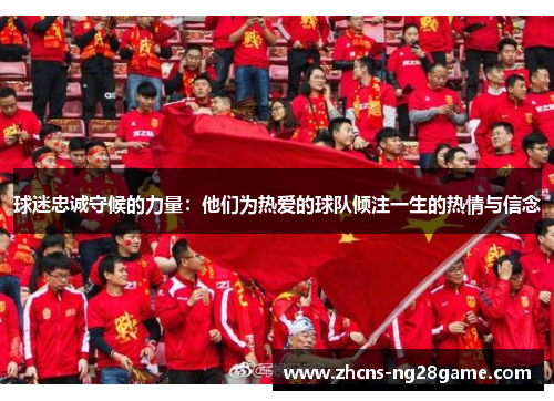 球迷忠诚守候的力量：他们为热爱的球队倾注一生的热情与信念