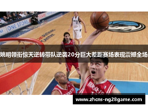 姚明领衔惊天逆转带队逆袭20分巨大差距赛场表现震撼全场