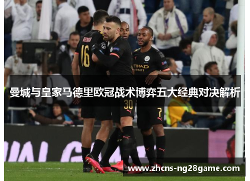 曼城与皇家马德里欧冠战术博弈五大经典对决解析 曼城与皇家马德里欧冠战术博弈五大经典对决解析