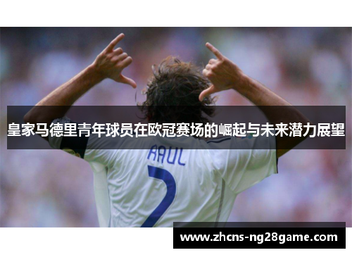皇家马德里青年球员在欧冠赛场的崛起与未来潜力展望