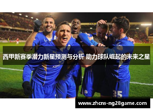 西甲新赛季潜力新星预测与分析 助力球队崛起的未来之星