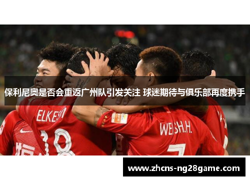 保利尼奥是否会重返广州队引发关注 球迷期待与俱乐部再度携手