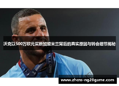 沃克以500万欧元买断加盟米兰背后的真实原因与转会细节揭秘 沃克以500万欧元买断加盟米兰背后的真实原因与转会细节揭秘