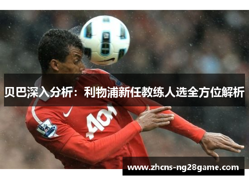 贝巴深入分析：利物浦新任教练人选全方位解析