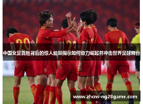 中国女足首胜背后的惊人能量揭示如何奋力崛起并冲击世界足球舞台