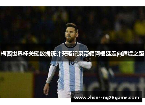 梅西世界杯关键数据统计突破记录带领阿根廷走向辉煌之路