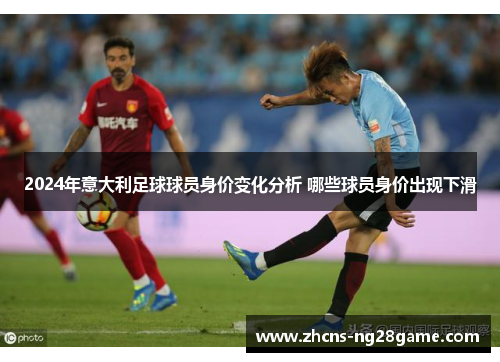 2024年意大利足球球员身价变化分析 哪些球员身价出现下滑 2024年意大利足球球员身价变化分析 哪些球员身价出现下滑