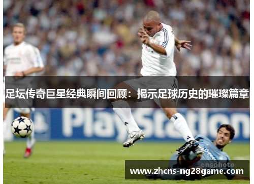 足坛传奇巨星经典瞬间回顾:揭示足球历史的璀璨篇章 足坛传奇巨星经典瞬间回顾:揭示足球历史的璀璨篇章