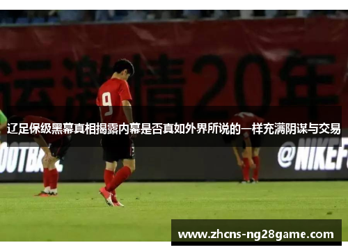 辽足保级黑幕真相揭露内幕是否真如外界所说的一样充满阴谋与交易 辽足保级黑幕真相揭露内幕是否真如外界所说的一样充满阴谋与交易