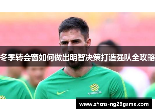 冬季转会窗如何做出明智决策打造强队全攻略 冬季转会窗如何做出明智决策打造强队全攻略
