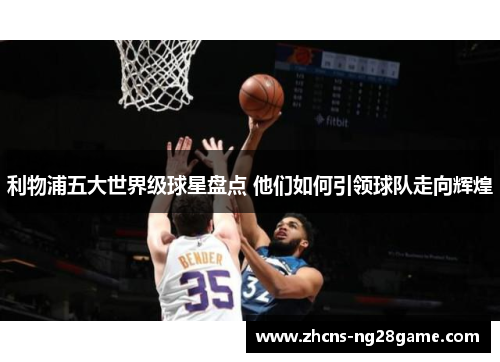 利物浦五大世界级球星盘点 他们如何引领球队走向辉煌