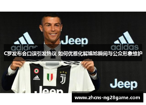 C罗发布会口误引发热议 如何优雅化解尴尬瞬间与公众形象维护 C罗发布会口误引发热议 如何优雅化解尴尬瞬间与公众形象维护