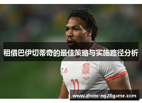 租借巴伊切蒂奇的最佳策略与实施路径分析 租借巴伊切蒂奇的最佳策略与实施路径分析