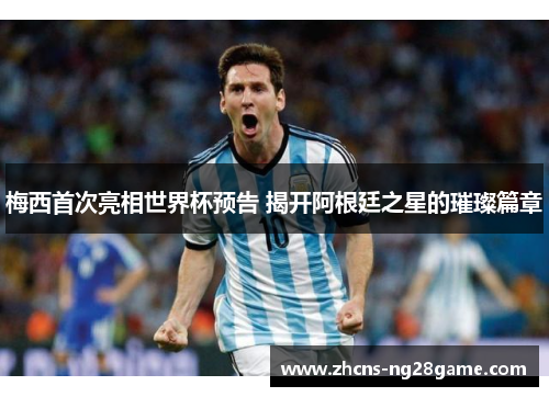 梅西首次亮相世界杯预告 揭开阿根廷之星的璀璨篇章 梅西首次亮相世界杯预告 揭开阿根廷之星的璀璨篇章