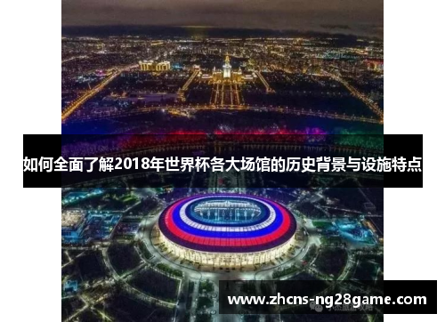 如何全面了解2018年世界杯各大场馆的历史背景与设施特点