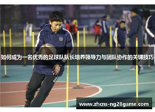 如何成为一名优秀的足球队队长培养领导力与团队协作的关键技巧 如何成为一名优秀的足球队队长培养领导力与团队协作的关键技巧