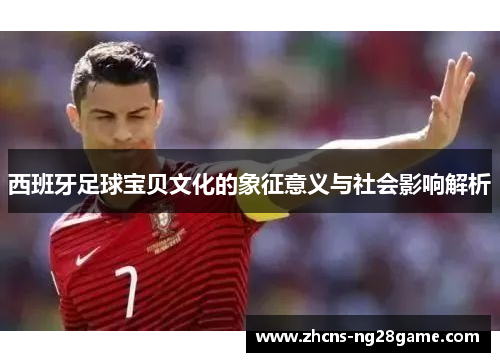 西班牙足球宝贝文化的象征意义与社会影响解析