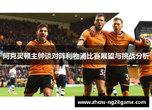 阿克灵顿主帅谈对阵利物浦比赛展望与挑战分析