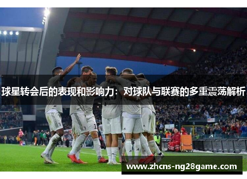 球星转会后的表现和影响力：对球队与联赛的多重震荡解析