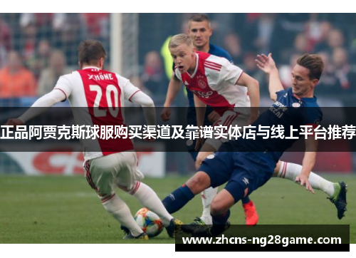 正品阿贾克斯球服购买渠道及靠谱实体店与线上平台推荐