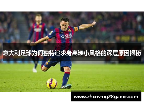 意大利足球为何独特追求身高矮小风格的深层原因揭秘