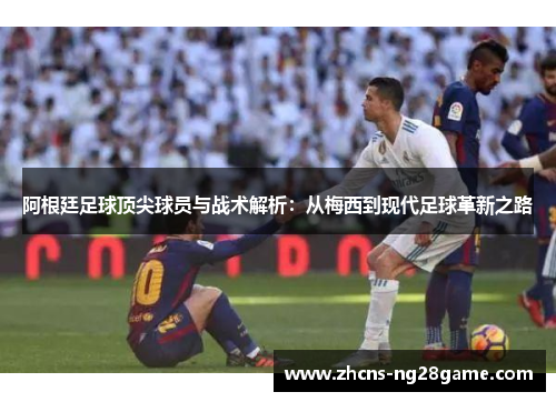 阿根廷足球顶尖球员与战术解析：从梅西到现代足球革新之路