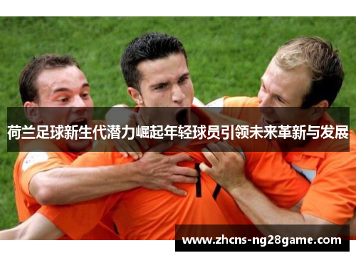 荷兰足球新生代潜力崛起年轻球员引领未来革新与发展 荷兰足球新生代潜力崛起年轻球员引领未来革新与发展