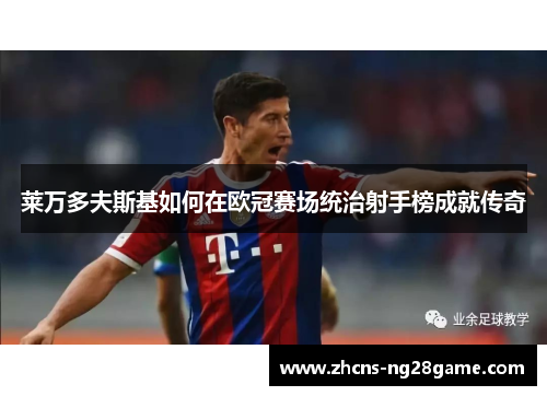 莱万多夫斯基如何在欧冠赛场统治射手榜成就传奇 莱万多夫斯基如何在欧冠赛场统治射手榜成就传奇