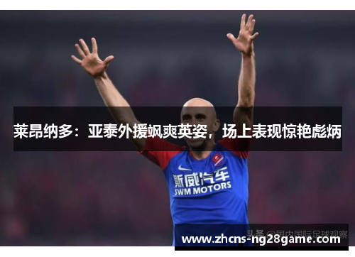 莱昂纳多：亚泰外援飒爽英姿，场上表现惊艳彪炳