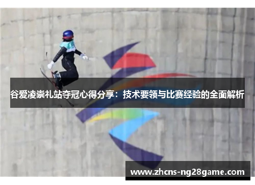 谷爱凌崇礼站夺冠心得分享:技术要领与比赛经验的全面解析 谷爱凌崇礼站夺冠心得分享:技术要领与比赛经验的全面解析