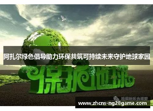 阿扎尔绿色倡导助力环保共筑可持续未来守护地球家园