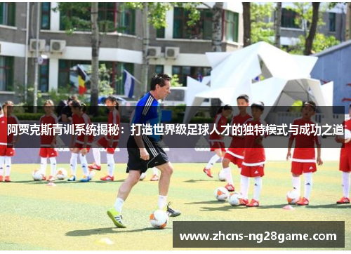 阿贾克斯青训系统揭秘:打造世界级足球人才的独特模式与成功之道 阿贾克斯青训系统揭秘:打造世界级足球人才的独特模式与成功之道